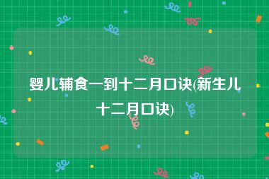 婴儿辅食一到十二月口诀(新生儿十二月口诀)