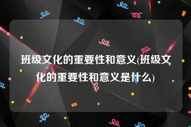 班级文化的重要性和意义(班级文化的重要性和意义是什么)