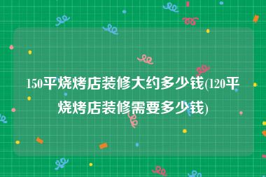 150平烧烤店装修大约多少钱(120平烧烤店装修需要多少钱)