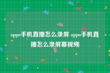 oppo手机直播怎么录屏 oppo手机直播怎么录屏幕视频