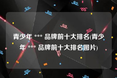 青少年 *** 品牌前十大排名(青少年 *** 品牌前十大排名图片)