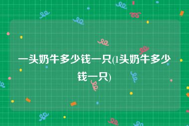一头奶牛多少钱一只(1头奶牛多少钱一只)
