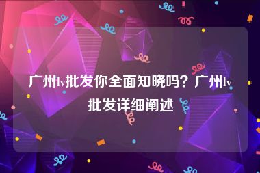广州lv批发你全面知晓吗？广州lv批发详细阐述