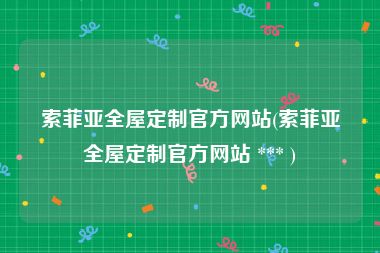 索菲亚全屋定制官方网站(索菲亚全屋定制官方网站 *** )