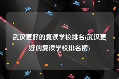 武汉更好的复读学校排名(武汉更好的复读学校排名榜)