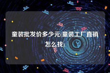 童装批发价多少元(童装工厂直销怎么找)