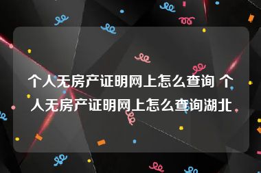 个人无房产证明网上怎么查询 个人无房产证明网上怎么查询湖北