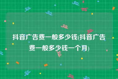 抖音广告费一般多少钱(抖音广告费一般多少钱一个月)
