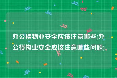 办公楼物业安全应该注意哪些(办公楼物业安全应该注意哪些问题)