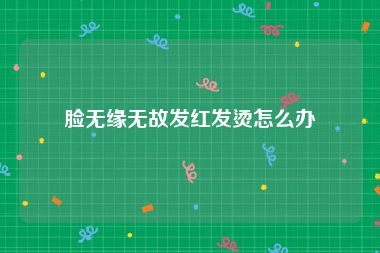 脸无缘无故发红发烫怎么办