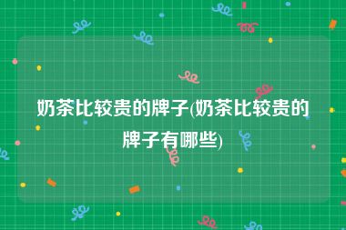 奶茶比较贵的牌子(奶茶比较贵的牌子有哪些)