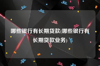 哪些银行有长期贷款(哪些银行有长期贷款业务)