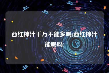 西红柿汁千万不能多喝(西红柿汁能喝吗)
