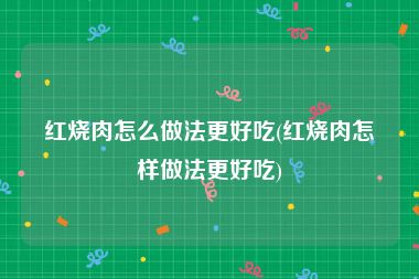 红烧肉怎么做法更好吃(红烧肉怎样做法更好吃)