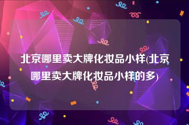 北京哪里卖大牌化妆品小样(北京哪里卖大牌化妆品小样的多)