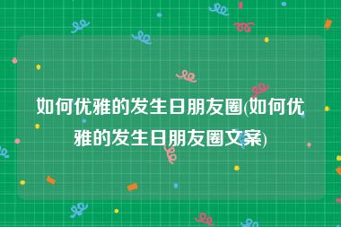 如何优雅的发生日朋友圈(如何优雅的发生日朋友圈文案)