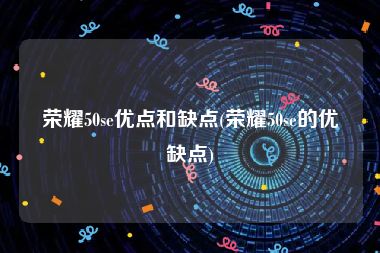荣耀50se优点和缺点(荣耀50se的优缺点)
