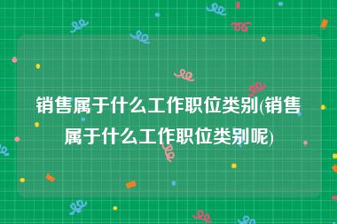 销售属于什么工作职位类别(销售属于什么工作职位类别呢)