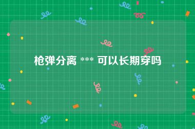 枪弹分离 *** 可以长期穿吗