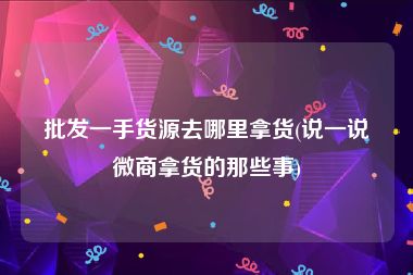 批发一手货源去哪里拿货(说一说微商拿货的那些事)