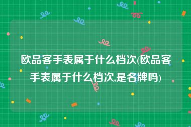 欧品客手表属于什么档次(欧品客手表属于什么档次,是名牌吗)