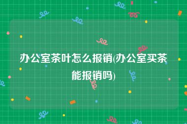 办公室茶叶怎么报销(办公室买茶能报销吗)