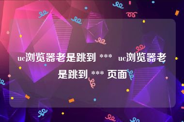 uc浏览器老是跳到 ***  uc浏览器老是跳到 *** 页面