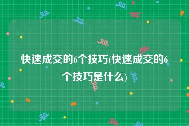 快速成交的6个技巧(快速成交的6个技巧是什么)