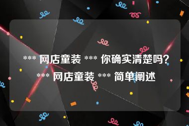  *** 网店童装 *** 你确实清楚吗？ *** 网店童装 *** 简单阐述