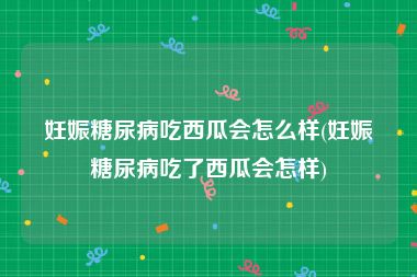 妊娠糖尿病吃西瓜会怎么样(妊娠糖尿病吃了西瓜会怎样)