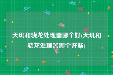 天玑和骁龙处理器哪个好(天玑和骁龙处理器哪个好些)