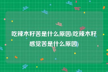 吃辣木籽苦是什么原因(吃辣木籽感觉苦是什么原因)