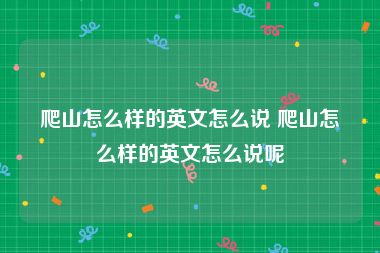 爬山怎么样的英文怎么说 爬山怎么样的英文怎么说呢