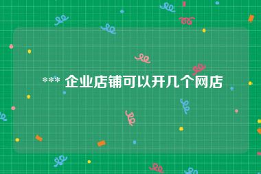  *** 企业店铺可以开几个网店