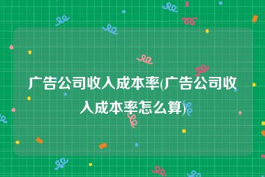 广告公司收入成本率(广告公司收入成本率怎么算)