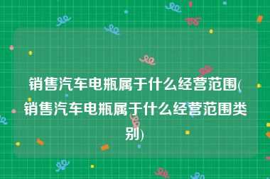 销售汽车电瓶属于什么经营范围(销售汽车电瓶属于什么经营范围类别)