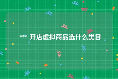  *** 开店虚拟商品选什么类目