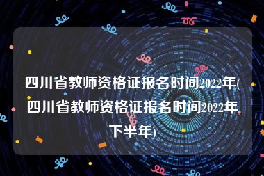 四川省教师资格证报名时间2022年(四川省教师资格证报名时间2022年下半年)