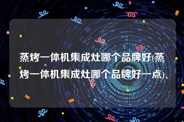 蒸烤一体机集成灶哪个品牌好(蒸烤一体机集成灶哪个品牌好一点)