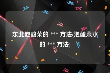 东北泡酸菜的 *** 方法(泡酸菜水的 *** 方法)