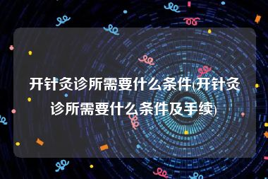 开针灸诊所需要什么条件(开针灸诊所需要什么条件及手续)