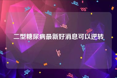 二型糖尿病最新好消息可以逆转