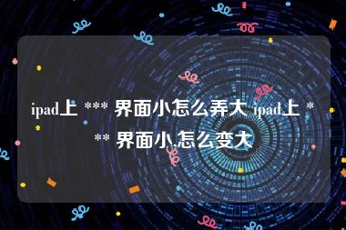 ipad上 *** 界面小怎么弄大 ipad上 *** 界面小,怎么变大