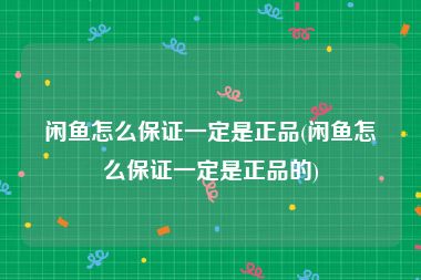 闲鱼怎么保证一定是正品(闲鱼怎么保证一定是正品的)