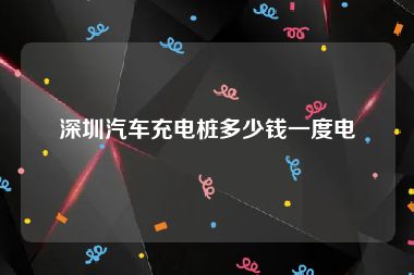 深圳汽车充电桩多少钱一度电