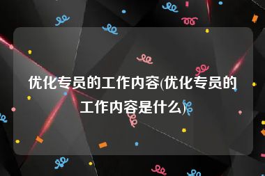 优化专员的工作内容(优化专员的工作内容是什么)