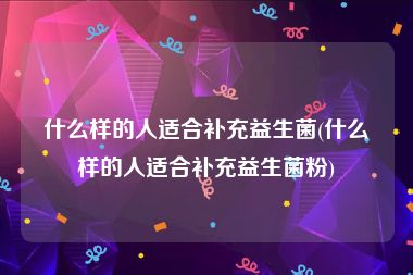 什么样的人适合补充益生菌(什么样的人适合补充益生菌粉)