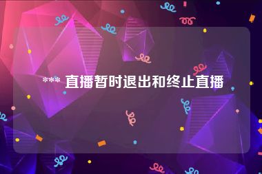  *** 直播暂时退出和终止直播