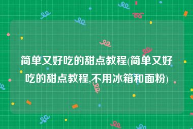 简单又好吃的甜点教程(简单又好吃的甜点教程,不用冰箱和面粉)