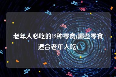 老年人必吃的12种零食(哪些零食适合老年人吃)
